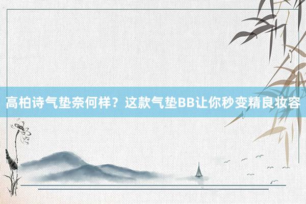 高柏诗气垫奈何样？这款气垫BB让你秒变精良妆容